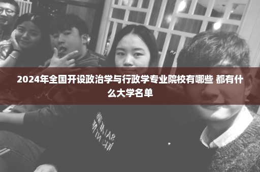 2024年全国开设政治学与行政学专业院校有哪些 都有什么大学名单