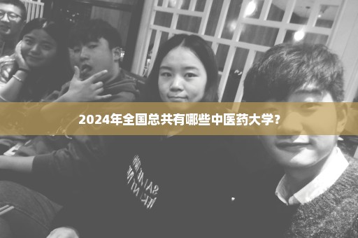2024年全国总共有哪些中医药大学？