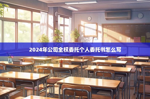 2024年公司全权委托个人委托书怎么写
