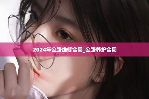 2024年公路维修合同_公路养护合同