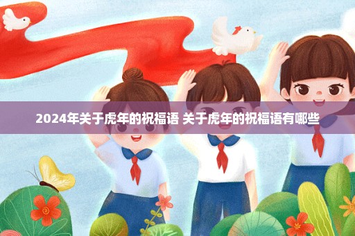 2024年关于虎年的祝福语 关于虎年的祝福语有哪些