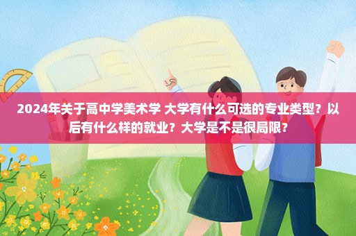2024年关于高中学美术学 大学有什么可选的专业类型？以后有什么样的就业？大学是不是很局限？