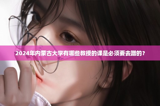 2024年内蒙古大学有哪些教授的课是必须要去蹭的？