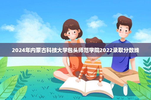 2024年内蒙古科技大学包头师范学院2022录取分数线