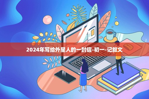2024年写给外星人的一封信-初一-记叙文