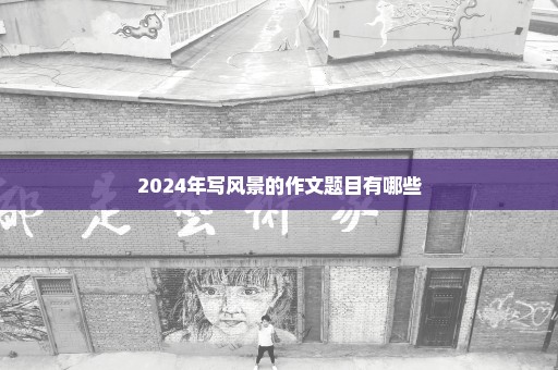 2024年写风景的作文题目有哪些