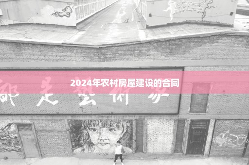 2024年农村房屋建设的合同