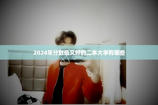 2024年分数低又好的二本大学有哪些