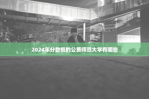 2024年分数低的公费师范大学有哪些