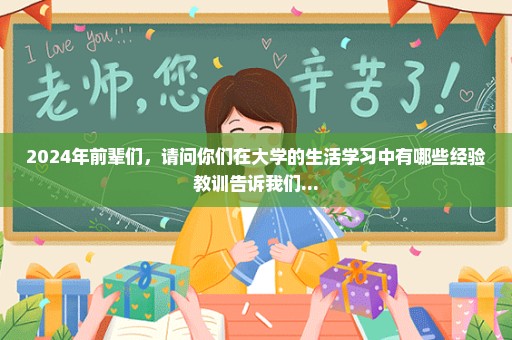 2024年前辈们，请问你们在大学的生活学习中有哪些经验教训告诉我们...