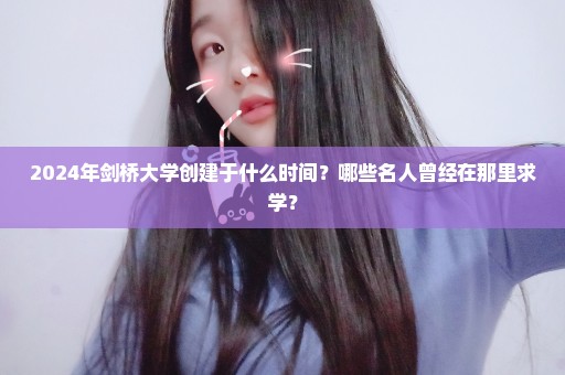 2024年剑桥大学创建于什么时间？哪些名人曾经在那里求学？