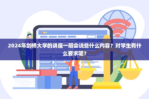 2024年剑桥大学的讲座一般会说些什么内容？对学生有什么要求呢？