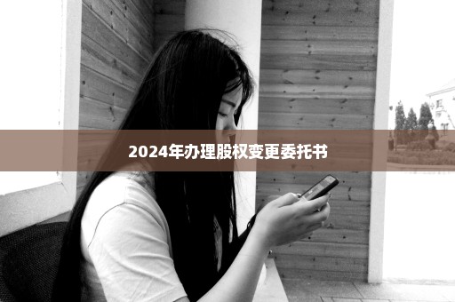2024年办理股权变更委托书