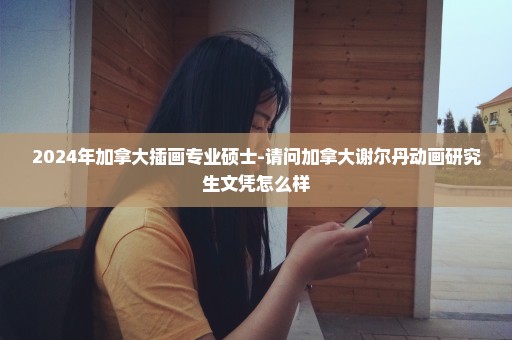 2024年加拿大插画专业硕士-请问加拿大谢尔丹动画研究生文凭怎么样