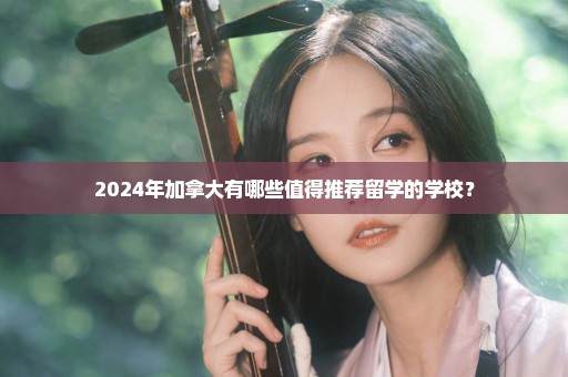 2024年加拿大有哪些值得推荐留学的学校？