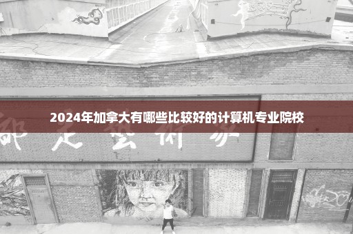 2024年加拿大有哪些比较好的计算机专业院校