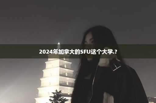 2024年加拿大的SFU这个大学.?