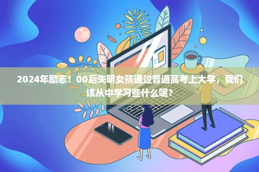 2024年励志！00后失明女孩通过普通高考上大学，我们该从中学习些什么呢？