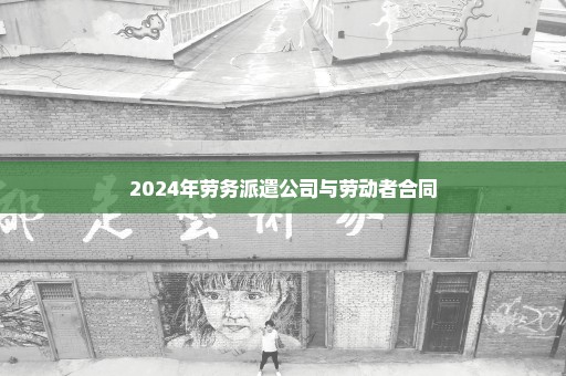 2024年劳务派遣公司与劳动者合同