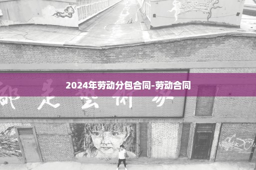 2024年劳动分包合同-劳动合同