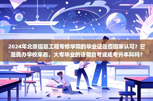 2024年北京信息工程专修学院的毕业证是否国家认可？它是民办学校来着，大专毕业的话能自考或成考升本科吗？