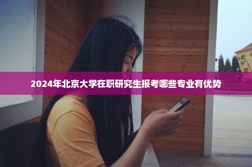 2024年北京大学在职研究生报考哪些专业有优势