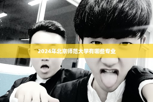 2024年北京师范大学有哪些专业