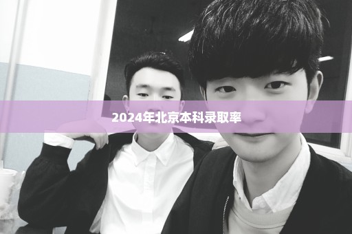 2024年北京本科录取率