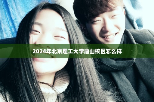 2024年北京理工大学唐山校区怎么样