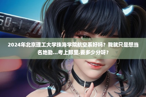 2024年北京理工大学珠海学院航空系好吗？我就只是想当名地勤...考上那里.要多少分呀？