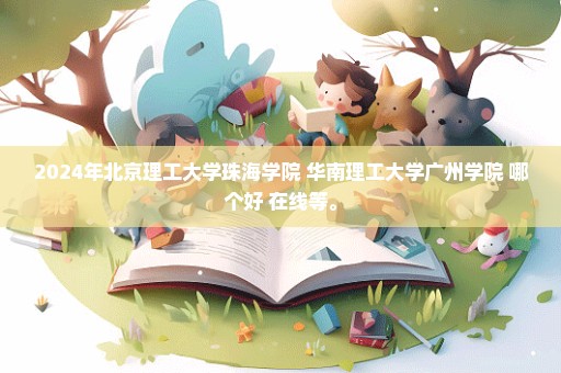 2024年北京理工大学珠海学院 华南理工大学广州学院 哪个好 在线等。