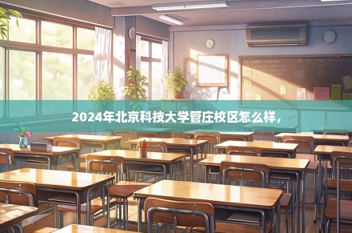 2024年北京科技大学管庄校区怎么样，