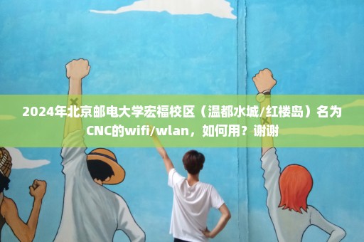 2024年北京邮电大学宏福校区（温都水城/红楼岛）名为CNC的wifi/wlan，如何用？谢谢
