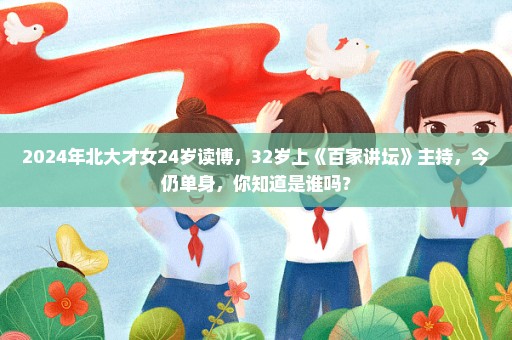 2024年北大才女24岁读博，32岁上《百家讲坛》主持，今仍单身，你知道是谁吗？