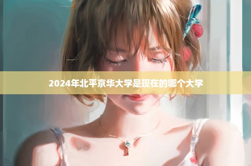 2024年北平京华大学是现在的哪个大学