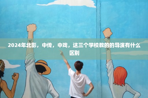 2024年北影，中传，中戏，这三个学校教的的导演有什么区别