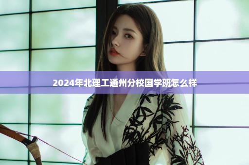 2024年北理工通州分校国学班怎么样
