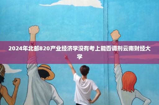 2024年北邮820产业经济学没有考上能否调剂云南财经大学