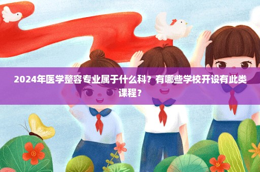 2024年医学整容专业属于什么科？有哪些学校开设有此类课程？