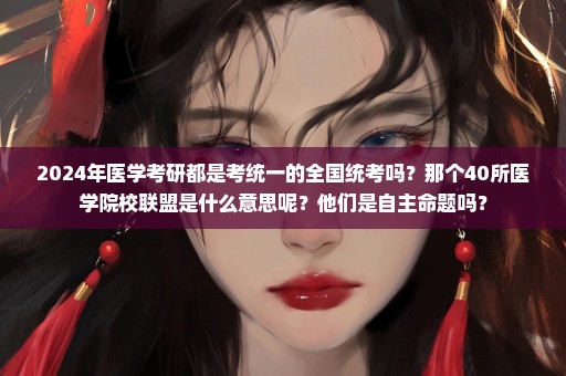2024年医学考研都是考统一的全国统考吗？那个40所医学院校联盟是什么意思呢？他们是自主命题吗？