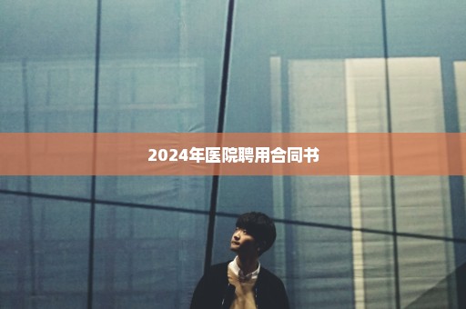 2024年医院聘用合同书