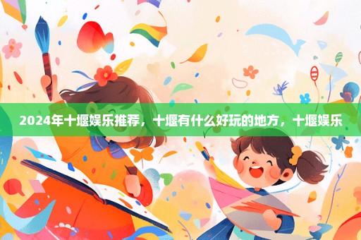 2024年十堰娱乐推荐，十堰有什么好玩的地方，十堰娱乐