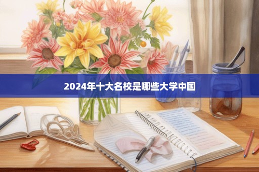 2024年十大名校是哪些大学中国