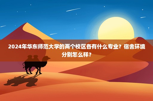 2024年华东师范大学的两个校区各有什么专业？宿舍环境分别怎么样？