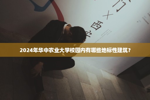 2024年华中农业大学校园内有哪些地标性建筑？