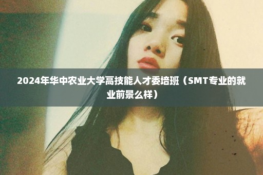 2024年华中农业大学高技能人才委培班（SMT专业的就业前景么样）
