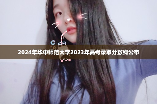 2024年华中师范大学2023年高考录取分数线公布
