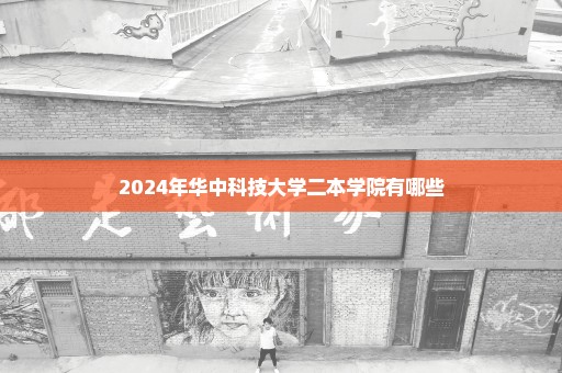 2024年华中科技大学二本学院有哪些