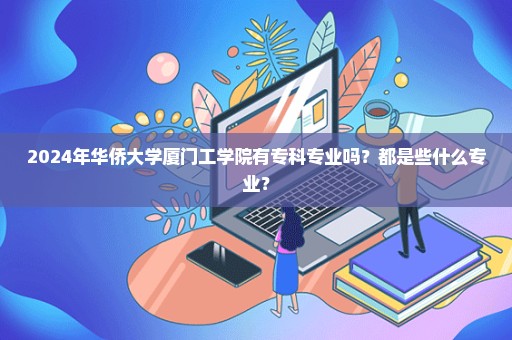 2024年华侨大学厦门工学院有专科专业吗？都是些什么专业？