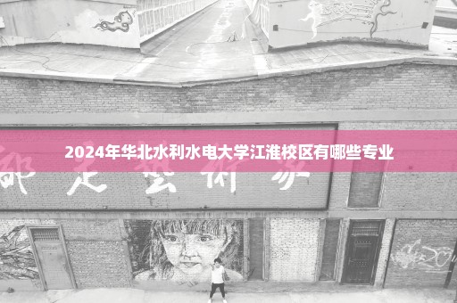 2024年华北水利水电大学江淮校区有哪些专业